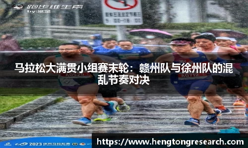 马拉松大满贯小组赛末轮：赣州队与徐州队的混乱节奏对决