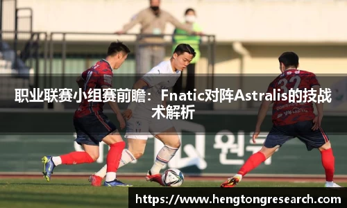职业联赛小组赛前瞻：Fnatic对阵Astralis的技战术解析