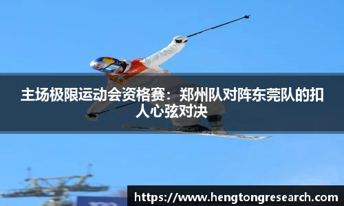 主场极限运动会资格赛：郑州队对阵东莞队的扣人心弦对决