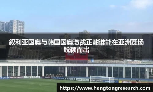 叙利亚国奥与韩国国奥激战正酣谁能在亚洲赛场脱颖而出