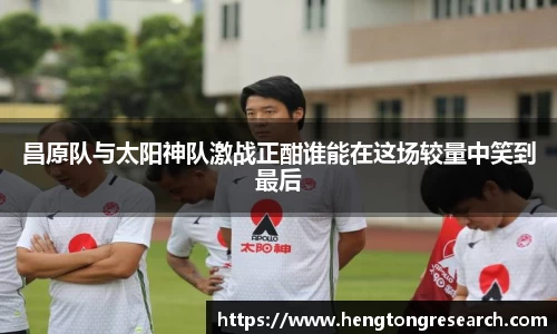 昌原队与太阳神队激战正酣谁能在这场较量中笑到最后