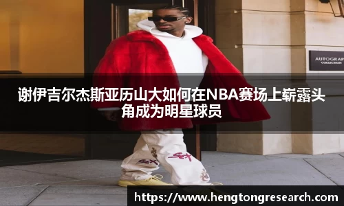 谢伊吉尔杰斯亚历山大如何在NBA赛场上崭露头角成为明星球员